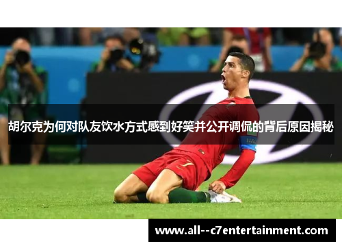 胡尔克为何对队友饮水方式感到好笑并公开调侃的背后原因揭秘 胡尔克为何对队友饮水方式感到好笑并公开调侃的背后原因揭秘