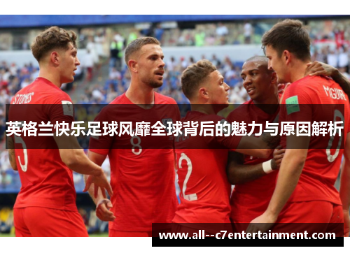 英格兰快乐足球风靡全球背后的魅力与原因解析 英格兰快乐足球风靡全球背后的魅力与原因解析