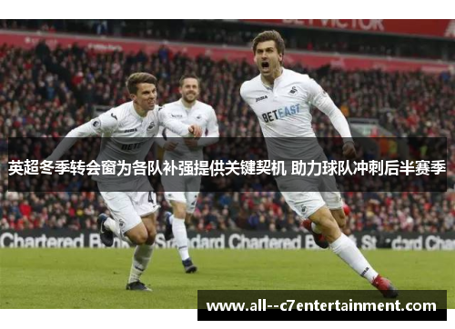 英超冬季转会窗为各队补强提供关键契机 助力球队冲刺后半赛季