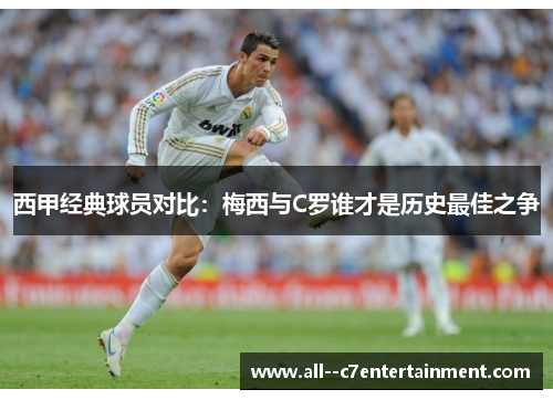 西甲经典球员对比：梅西与C罗谁才是历史最佳之争