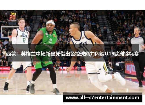 西蒙:英格兰中场新星凭借出色控球能力闪耀U19欧洲锦标赛 西蒙:英格兰中场新星凭借出色控球能力闪耀U19欧洲锦标赛