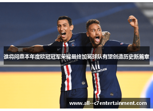 谁将问鼎本年度欧冠冠军荣耀最终加冕球队有望创造历史新篇章