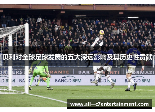 贝利对全球足球发展的五大深远影响及其历史性贡献 贝利对全球足球发展的五大深远影响及其历史性贡献