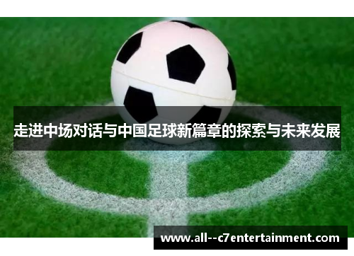 走进中场对话与中国足球新篇章的探索与未来发展