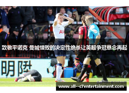 致敬平诺克 曼城惜败的决定性绝杀让英超争冠悬念再起 致敬平诺克 曼城惜败的决定性绝杀让英超争冠悬念再起
