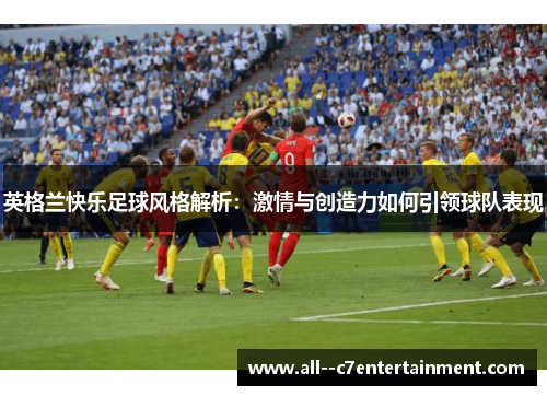 英格兰快乐足球风格解析:激情与创造力如何引领球队表现 英格兰快乐足球风格解析:激情与创造力如何引领球队表现