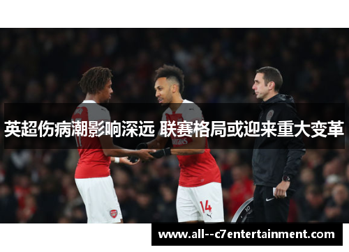 英超伤病潮影响深远 联赛格局或迎来重大变革 英超伤病潮影响深远 联赛格局或迎来重大变革