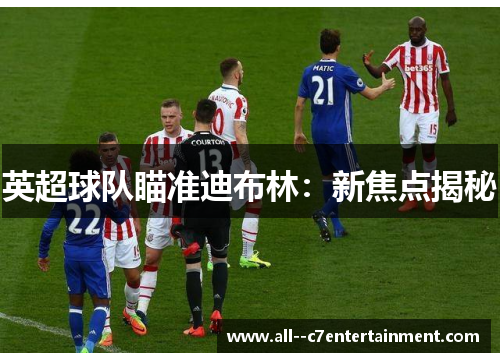 英超球队瞄准迪布林：新焦点揭秘
