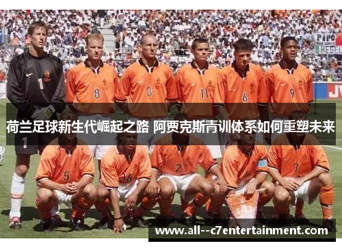 荷兰足球新生代崛起之路 阿贾克斯青训体系如何重塑未来