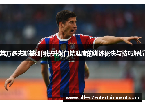 莱万多夫斯基如何提升射门精准度的训练秘诀与技巧解析