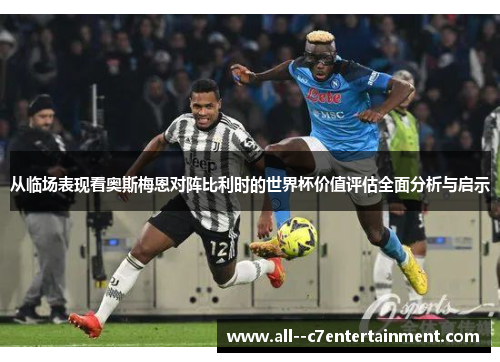 从临场表现看奥斯梅恩对阵比利时的世界杯价值评估全面分析与启示 从临场表现看奥斯梅恩对阵比利时的世界杯价值评估全面分析与启示