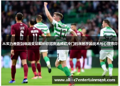 从实力差距到临场变量解析欧冠赛场频繁冷门的深层原因战术与心理博弈