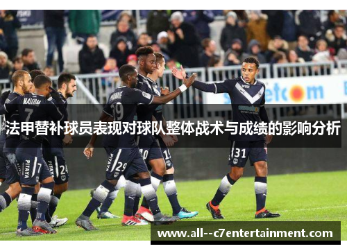 法甲替补球员表现对球队整体战术与成绩的影响分析 法甲替补球员表现对球队整体战术与成绩的影响分析