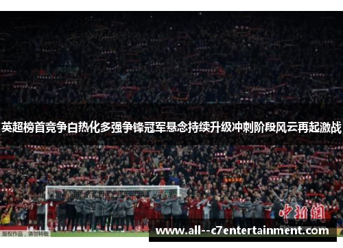 英超榜首竞争白热化多强争锋冠军悬念持续升级冲刺阶段风云再起激战 英超榜首竞争白热化多强争锋冠军悬念持续升级冲刺阶段风云再起激战