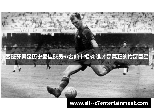 西班牙男足历史最佳球员排名前十揭晓 谁才是真正的传奇巨星