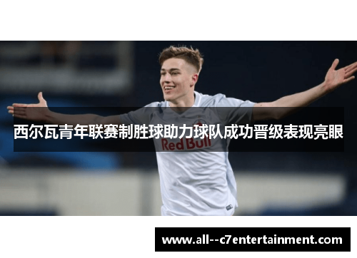 西尔瓦青年联赛制胜球助力球队成功晋级表现亮眼 西尔瓦青年联赛制胜球助力球队成功晋级表现亮眼