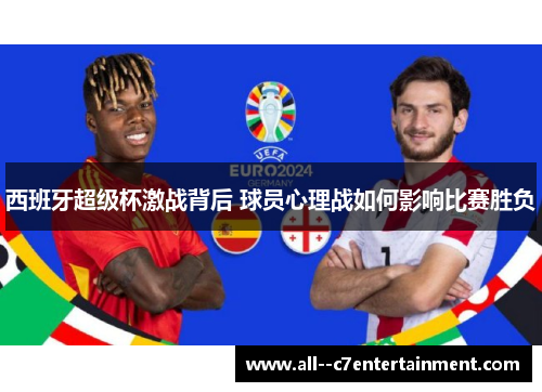 西班牙超级杯激战背后 球员心理战如何影响比赛胜负 西班牙超级杯激战背后 球员心理战如何影响比赛胜负
