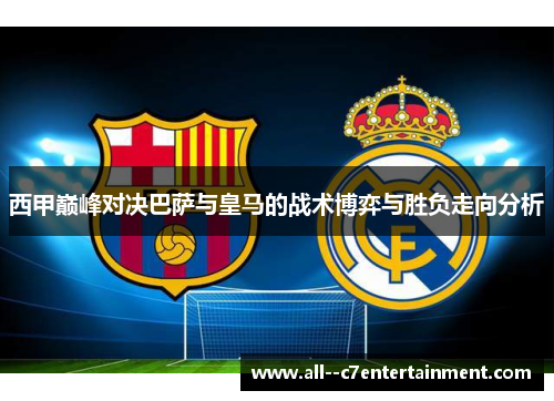 西甲巅峰对决巴萨与皇马的战术博弈与胜负走向分析 西甲巅峰对决巴萨与皇马的战术博弈与胜负走向分析