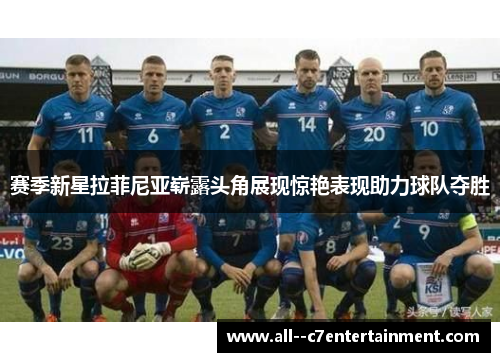 赛季新星拉菲尼亚崭露头角展现惊艳表现助力球队夺胜