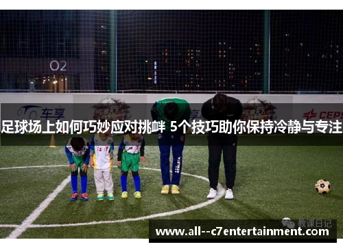 足球场上如何巧妙应对挑衅 5个技巧助你保持冷静与专注 足球场上如何巧妙应对挑衅 5个技巧助你保持冷静与专注