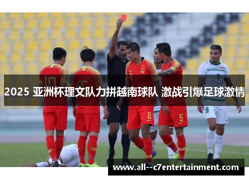 2025 亚洲杯理文队力拼越南球队 激战引爆足球激情