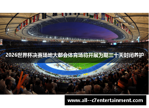 2026世界杯决赛场地大都会体育场将开展为期三十天封闭养护