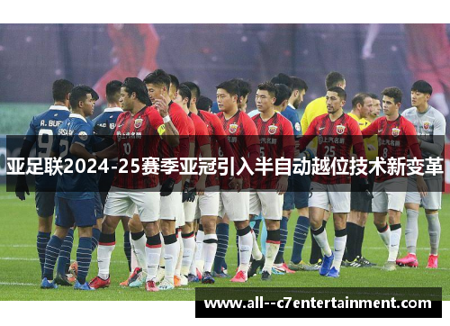 亚足联2024-25赛季亚冠引入半自动越位技术新变革 亚足联2024-25赛季亚冠引入半自动越位技术新变革