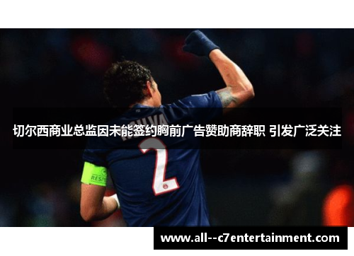 切尔西商业总监因未能签约胸前广告赞助商辞职 引发广泛关注 切尔西商业总监因未能签约胸前广告赞助商辞职 引发广泛关注