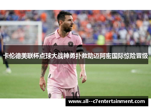 卡伦德美联杯点球大战神勇扑救助迈阿密国际惊险晋级 卡伦德美联杯点球大战神勇扑救助迈阿密国际惊险晋级