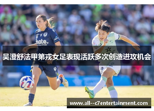 吴澄舒法甲第戎女足表现活跃多次创造进攻机会