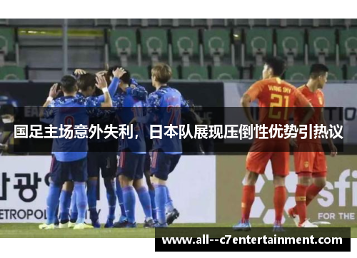 国足主场意外失利，日本队展现压倒性优势引热议