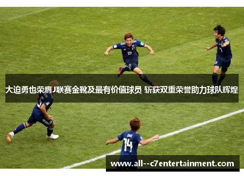 大迫勇也荣膺J联赛金靴及最有价值球员 斩获双重荣誉助力球队辉煌 大迫勇也荣膺J联赛金靴及最有价值球员 斩获双重荣誉助力球队辉煌