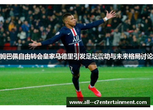姆巴佩自由转会皇家马德里引发足坛震动与未来格局讨论
