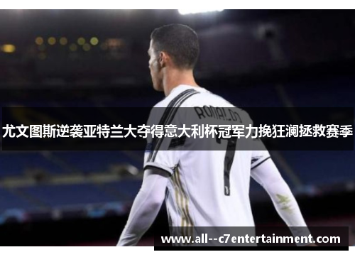 尤文图斯逆袭亚特兰大夺得意大利杯冠军力挽狂澜拯救赛季 尤文图斯逆袭亚特兰大夺得意大利杯冠军力挽狂澜拯救赛季