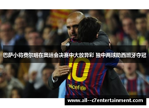 巴萨小将费尔明在奥运会决赛中大放异彩 独中两球助西班牙夺冠 巴萨小将费尔明在奥运会决赛中大放异彩 独中两球助西班牙夺冠