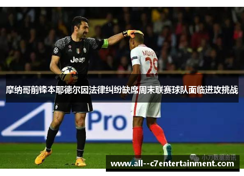 摩纳哥前锋本耶德尔因法律纠纷缺席周末联赛球队面临进攻挑战 摩纳哥前锋本耶德尔因法律纠纷缺席周末联赛球队面临进攻挑战