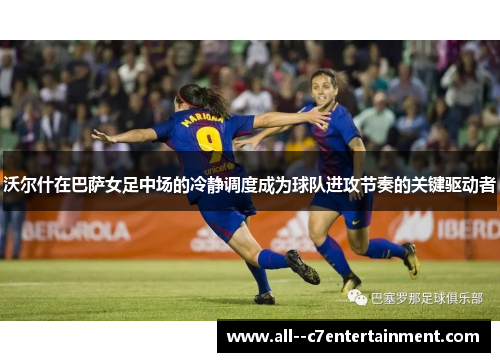 沃尔什在巴萨女足中场的冷静调度成为球队进攻节奏的关键驱动者 沃尔什在巴萨女足中场的冷静调度成为球队进攻节奏的关键驱动者