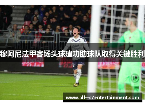 穆阿尼法甲客场头球建功助球队取得关键胜利 穆阿尼法甲客场头球建功助球队取得关键胜利