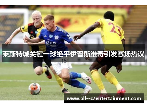 莱斯特城关键一球绝平伊普斯维奇引发赛场热议 莱斯特城关键一球绝平伊普斯维奇引发赛场热议