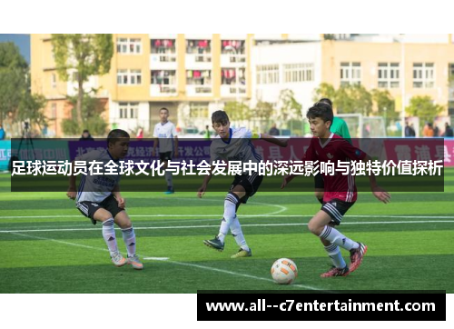 足球运动员在全球文化与社会发展中的深远影响与独特价值探析 足球运动员在全球文化与社会发展中的深远影响与独特价值探析
