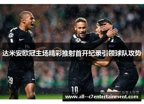 达米安欧冠主场精彩推射首开纪录引领球队攻势 达米安欧冠主场精彩推射首开纪录引领球队攻势