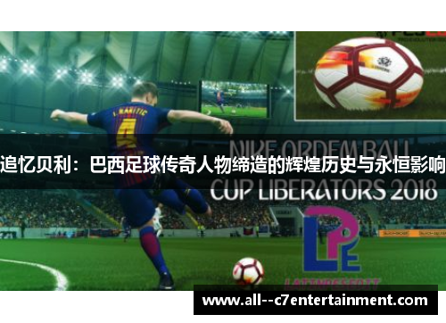 追忆贝利：巴西足球传奇人物缔造的辉煌历史与永恒影响