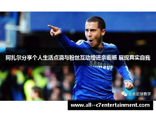 阿扎尔分享个人生活点滴与粉丝互动增进亲密感 展现真实自我 阿扎尔分享个人生活点滴与粉丝互动增进亲密感 展现真实自我