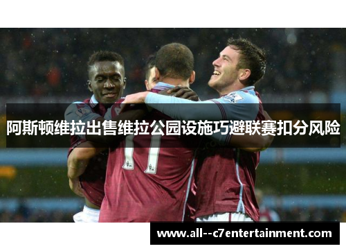 阿斯顿维拉出售维拉公园设施巧避联赛扣分风险