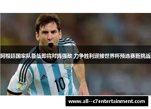 阿根廷国家队备战即将对阵强敌 力争胜利迎接世界杯预选赛新挑战