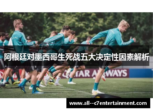 阿根廷对墨西哥生死战五大决定性因素解析