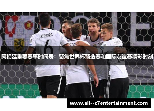 阿根廷重要赛事时间表：聚焦世界杯预选赛和国际友谊赛精彩时刻