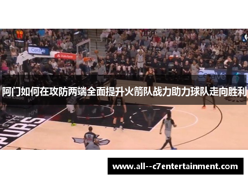 阿门如何在攻防两端全面提升火箭队战力助力球队走向胜利