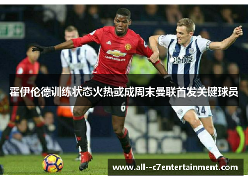 霍伊伦德训练状态火热或成周末曼联首发关键球员