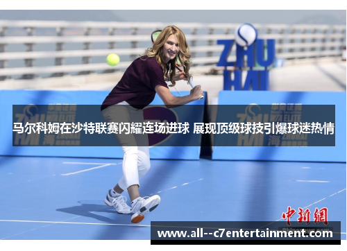 马尔科姆在沙特联赛闪耀连场进球 展现顶级球技引爆球迷热情